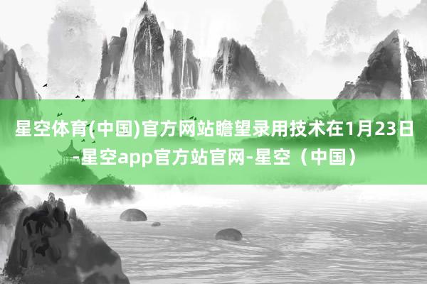 星空体育(中国)官方网站瞻望录用技术在1月23日-星空app官方站官网-星空（中国）