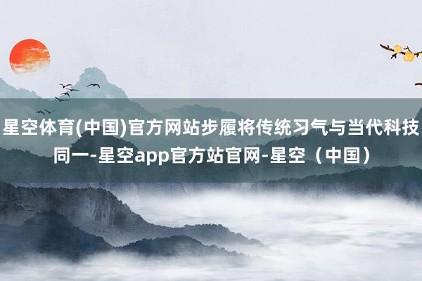 星空体育(中国)官方网站步履将传统习气与当代科技同一-星空app官方站官网-星空（中国）