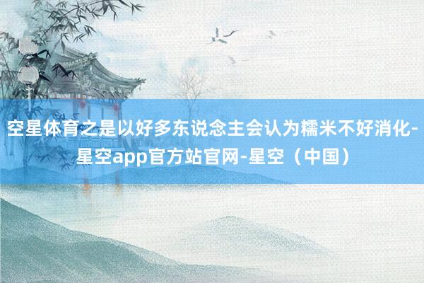 空星体育之是以好多东说念主会认为糯米不好消化-星空app官方站官网-星空（中国）