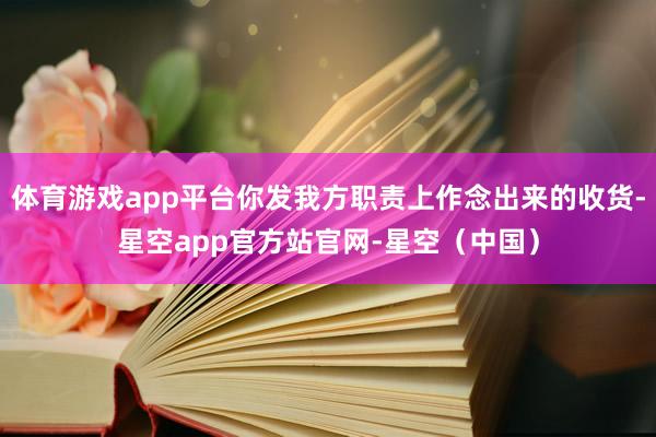 体育游戏app平台你发我方职责上作念出来的收货-星空app官方站官网-星空（中国）