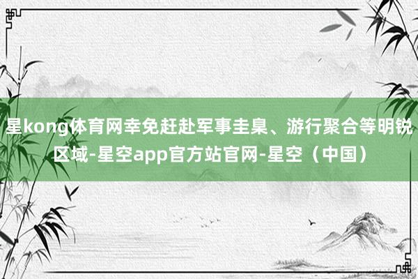 星kong体育网幸免赶赴军事圭臬、游行聚合等明锐区域-星空app官方站官网-星空（中国）