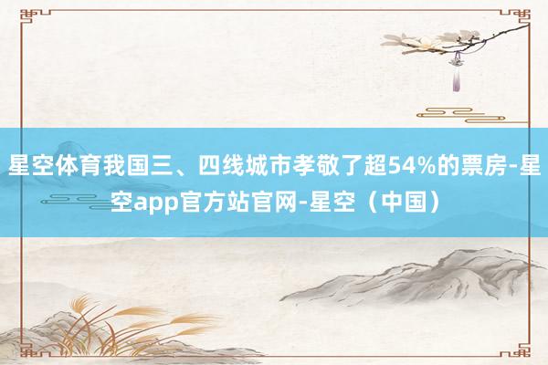 星空体育我国三、四线城市孝敬了超54%的票房-星空app官方站官网-星空（中国）