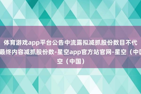体育游戏app平台公告中流露拟减抓股份数目不代表最终内容减抓股份数-星空app官方站官网-星空（中国）